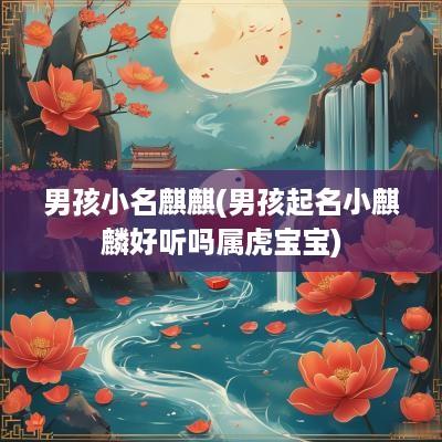 男孩小名麒麒(男孩起名小麒麟好听吗属虎宝宝)