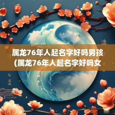 属龙76年人起名字好吗男孩(属龙76年人起名字好吗女孩)
