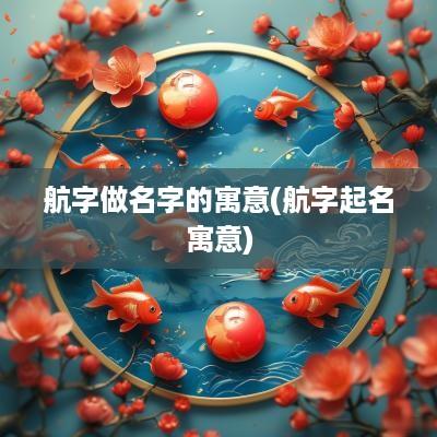 航字做名字的寓意(航字起名寓意)