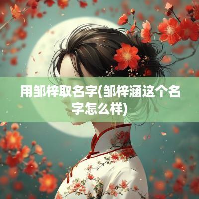用邹梓取名字(邹梓涵这个名字怎么样)