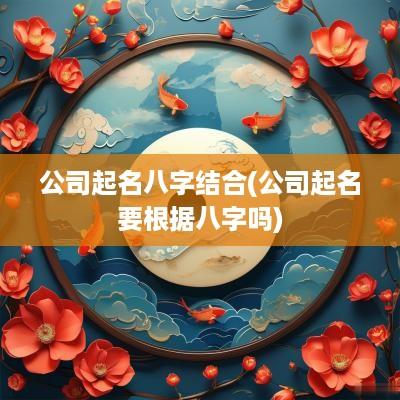 公司起名八字结合(公司起名要根据八字吗)
