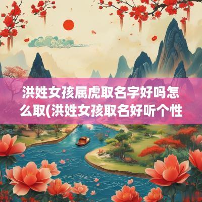 洪姓女孩属虎取名字好吗怎么取(洪姓女孩取名好听个性)