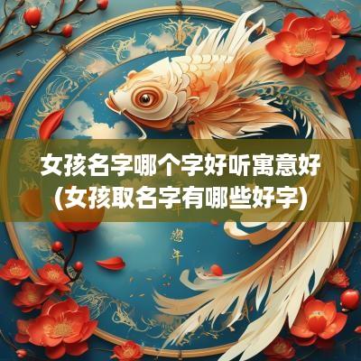 女孩名字哪个字好听寓意好(女孩取名字有哪些好字)