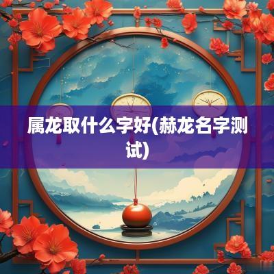 属龙取什么字好(赫龙名字测试)
