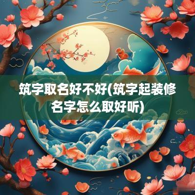 筑字取名好不好(筑字起装修名字怎么取好听)
