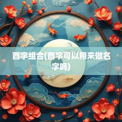 酉字组合(酉字可以用来做名字吗)