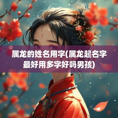 属龙的姓名用字(属龙起名字最好用多字好吗男孩)