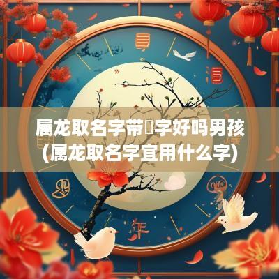 属龙取名字带玥字好吗男孩(属龙取名字宜用什么字)