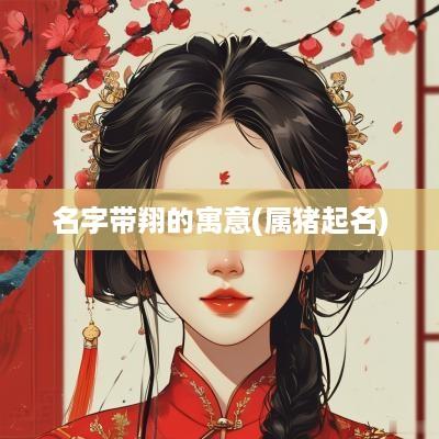 名字带翔的寓意(属猪起名)