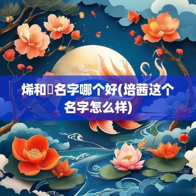 烯和晞名字哪个好(培茜这个名字怎么样)