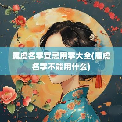 属虎名字宜忌用字大全(属虎名字不能用什么)