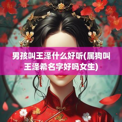 男孩叫王泽什么好听(属狗叫王泽希名字好吗女生)