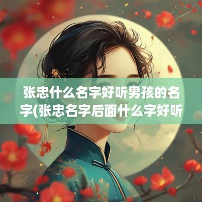 张忠什么名字好听男孩的名字(张忠名字后面什么字好听一点)