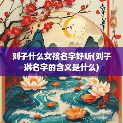 刘子什么女孩名字好听(刘子琳名字的含义是什么)