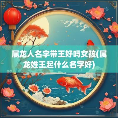 属龙人名字带王好吗女孩(属龙姓王起什么名字好)