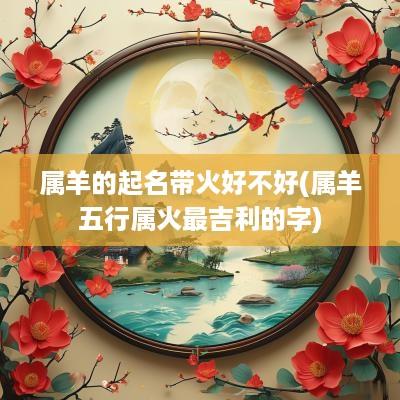 属羊的起名带火好不好(属羊五行属火最吉利的字)