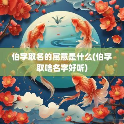 伯字取名的寓意是什么(伯字取啥名字好听)