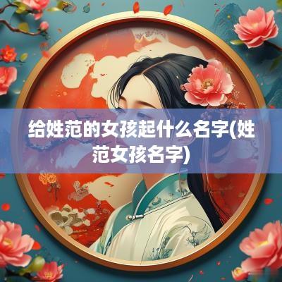 给姓范的女孩起什么名字(姓范女孩名字)