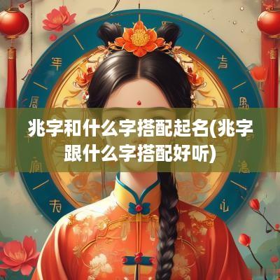 兆字和什么字搭配起名(兆字跟什么字搭配好听)