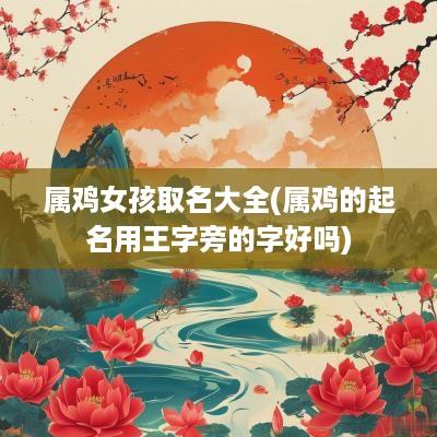 属鸡女孩取名大全(属鸡的起名用王字旁的字好吗)