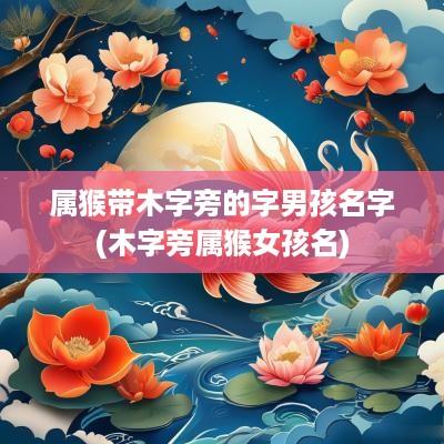 属猴带木字旁的字男孩名字(木字旁属猴女孩名)