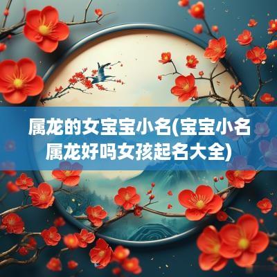 属龙的女宝宝小名(宝宝小名属龙好吗女孩起名大全)