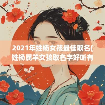 2025年姓杨女孩最佳取名(姓杨属羊女孩取名字好听有寓意吗)
