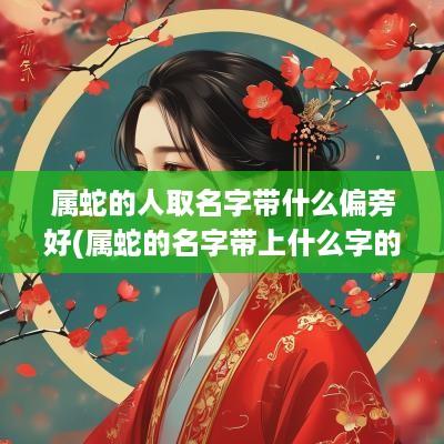 属蛇的人取名字带什么偏旁好(属蛇的名字带上什么字的比较好)