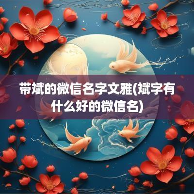 带斌的微信名字文雅(斌字有什么好的微信名)