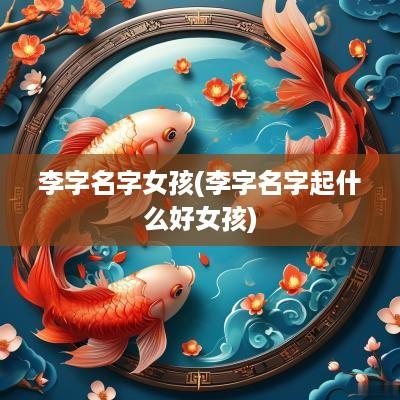 李字名字女孩(李字名字起什么好女孩)