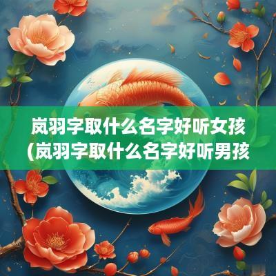 岚羽字取什么名字好听女孩(岚羽字取什么名字好听男孩)