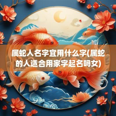 属蛇人名字宜用什么字(属蛇的人适合用家字起名吗女)