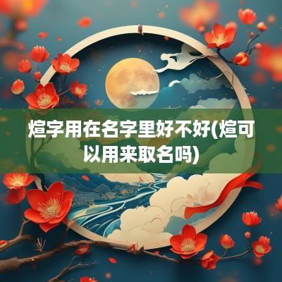 煊字用在名字里好不好(煊可以用来取名吗)