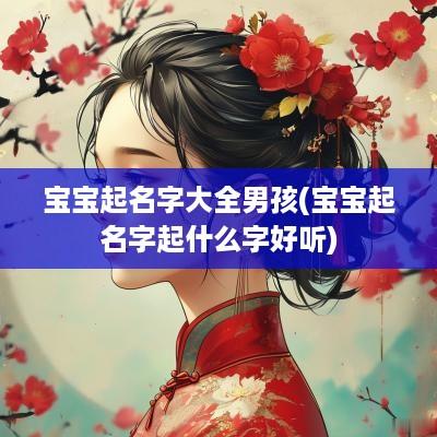宝宝起名字大全男孩(宝宝起名字起什么字好听)