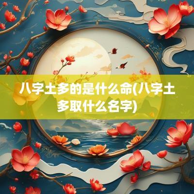 八字土多的是什么命(八字土多取什么名字)