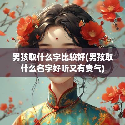 男孩取什么字比较好(男孩取什么名字好听又有贵气)