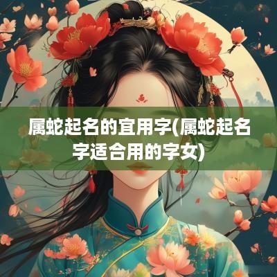 属蛇起名的宜用字(属蛇起名字适合用的字女)