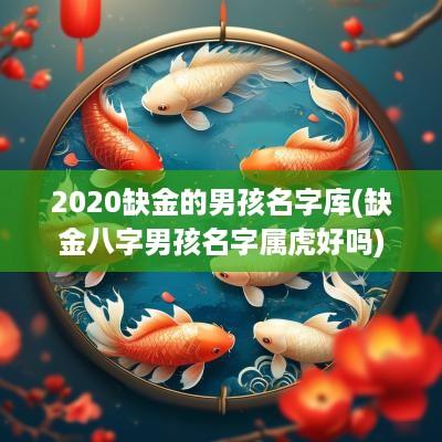 2025缺金的男孩名字库(缺金八字男孩名字属虎好吗)