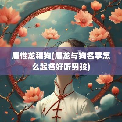 属性龙和狗(属龙与狗名字怎么起名好听男孩)