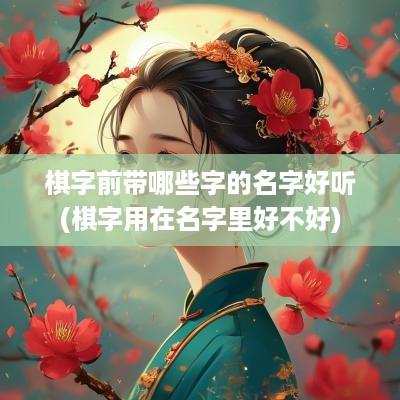 棋字前带哪些字的名字好听(棋字用在名字里好不好)