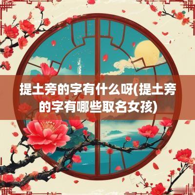 提土旁的字有什么呀(提土旁的字有哪些取名女孩)