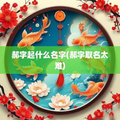 郝字起什么名字(郝字取名太难)