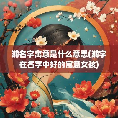 瀚名字寓意是什么意思(瀚字在名字中好的寓意女孩)
