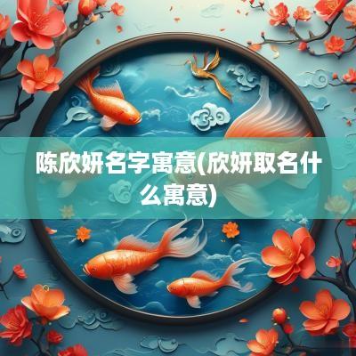 陈欣妍名字寓意(欣妍取名什么寓意)