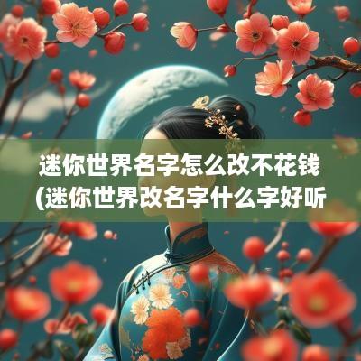 迷你世界名字怎么改不花钱(迷你世界改名字什么字好听点)