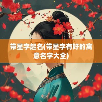 带星字起名(带星字有好的寓意名字大全)