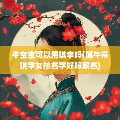 牛宝宝可以用琪字吗(属牛带琪字女孩名字好吗取名)