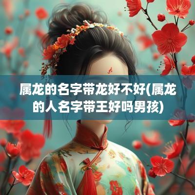 属龙的名字带龙好不好(属龙的人名字带王好吗男孩)