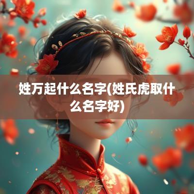 姓万起什么名字(姓氏虎取什么名字好)