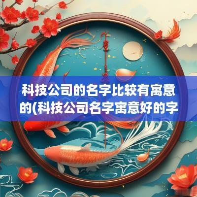科技公司的名字比较有寓意的(科技公司名字寓意好的字有哪些)